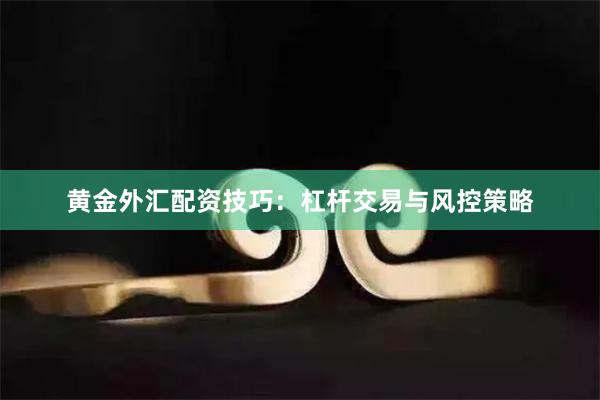 黄金外汇配资技巧：杠杆交易与风控策略