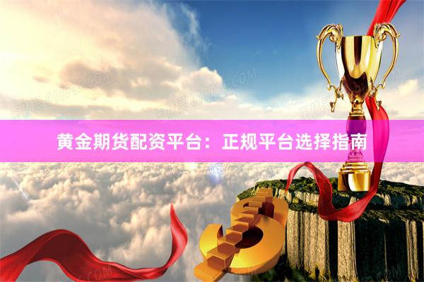 黄金期货配资平台：正规平台选择指南