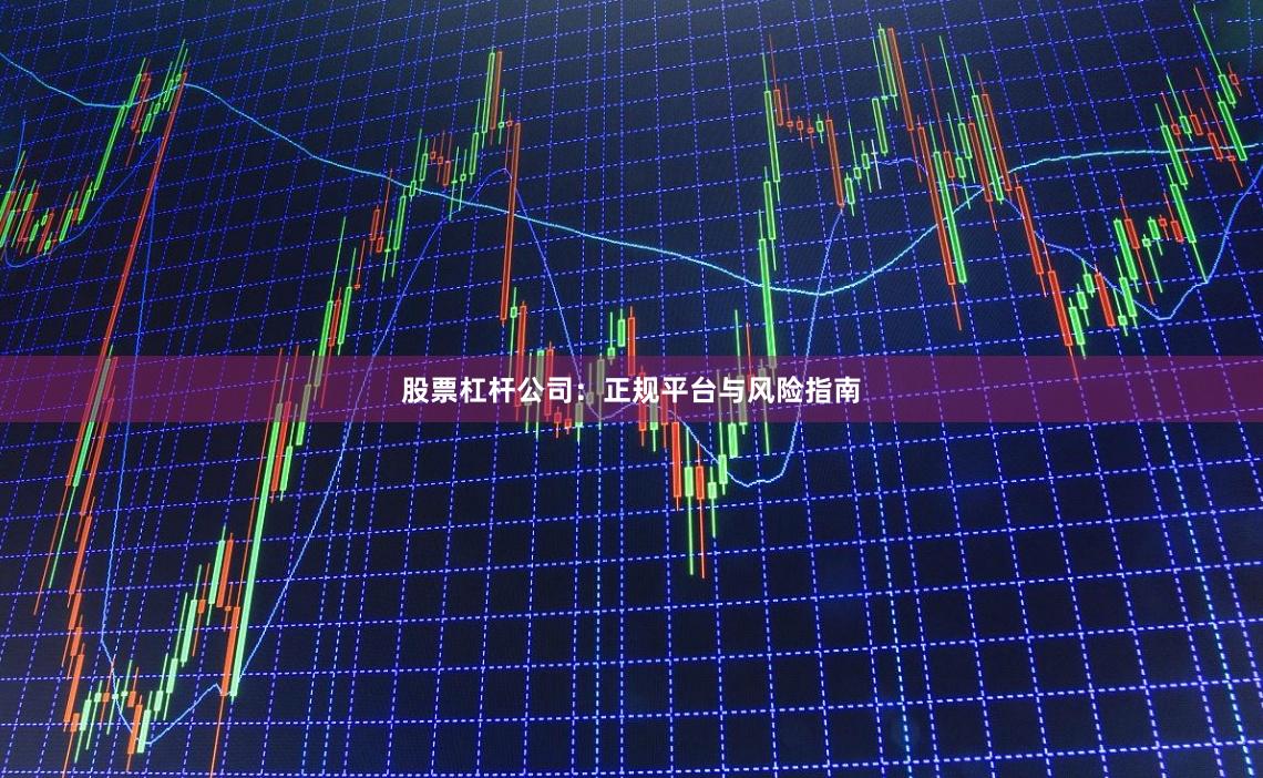 股票杠杆公司：正规平台与风险指南