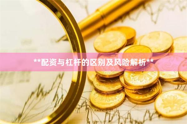 **配资与杠杆的区别及风险解析**
