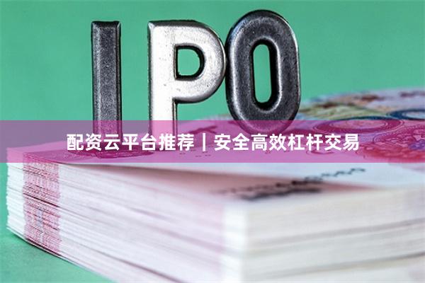 配资云平台推荐｜安全高效杠杆交易