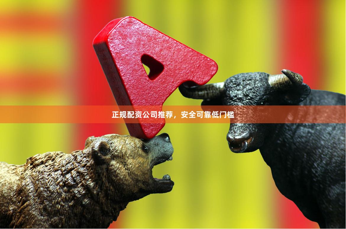 正规配资公司推荐，安全可靠低门槛