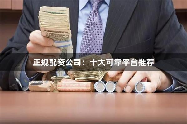正规配资公司：十大可靠平台推荐