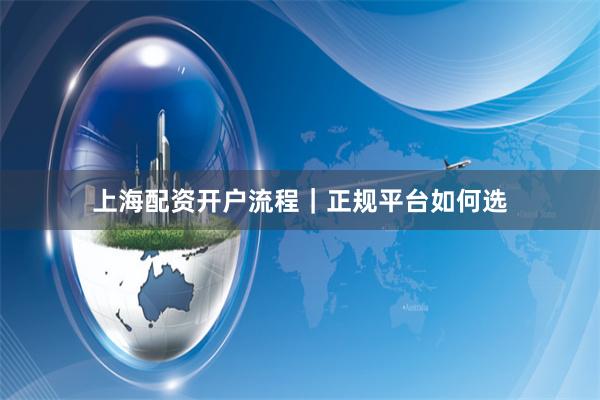 上海配资开户流程｜正规平台如何选