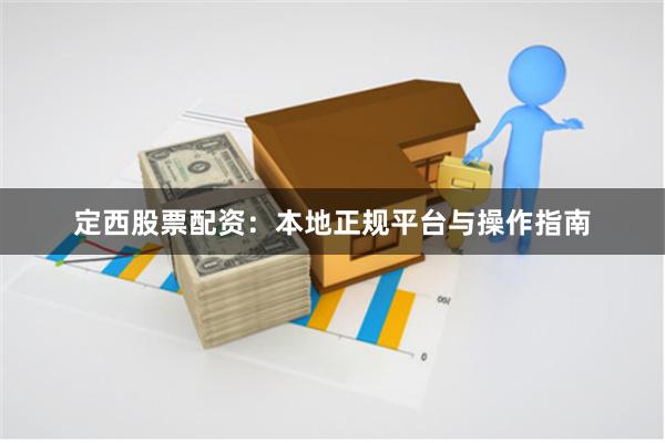 定西股票配资：本地正规平台与操作指南