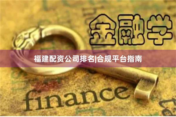 福建配资公司排名|合规平台指南