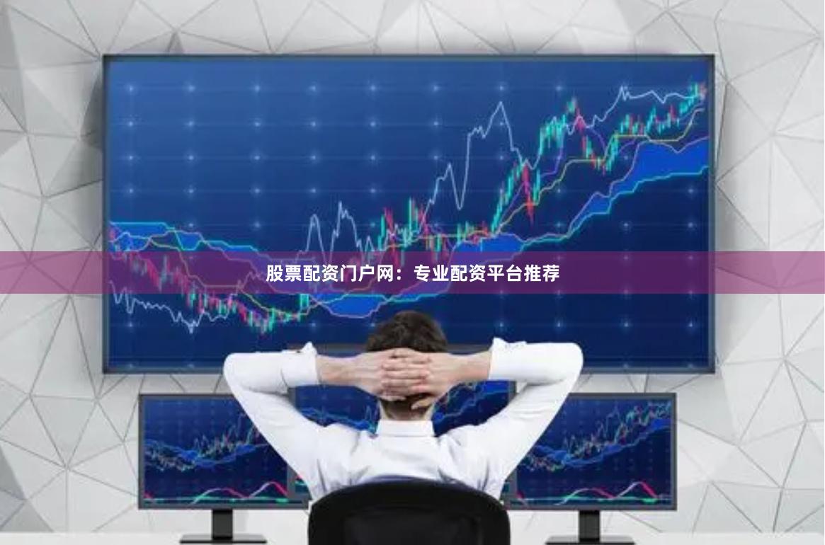股票配资门户网：专业配资平台推荐
