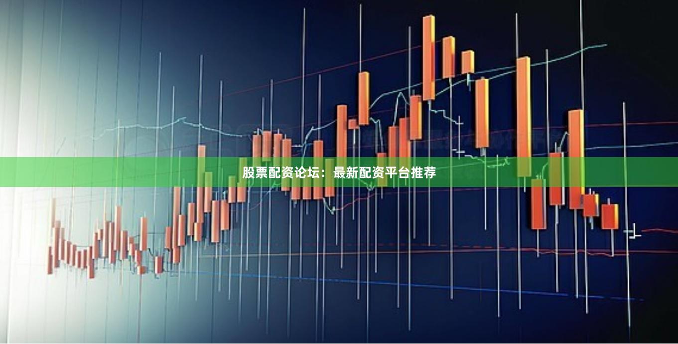 股票配资论坛：最新配资平台推荐
