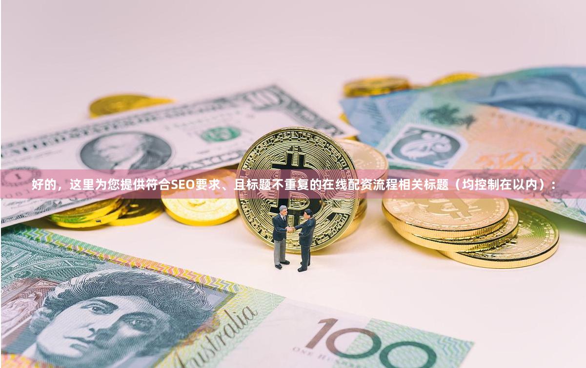 好的，这里为您提供符合SEO要求、且标题不重复的在线配资流程相关标题（均控制在以内）：